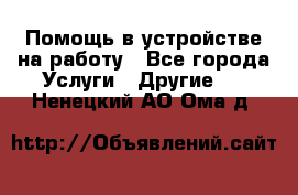 Помощь в устройстве на работу - Все города Услуги » Другие   . Ненецкий АО,Ома д.